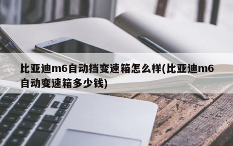比亚迪m6自动挡变速箱怎么样(比亚迪m6自动变速箱多少钱)