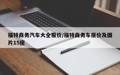 福特商务汽车大全报价/福特商务车报价及图片15座