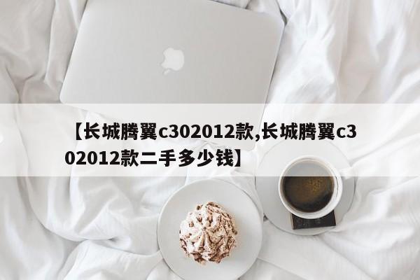 【长城腾翼c302012款,长城腾翼c302012款二手多少钱】