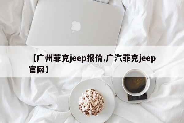 【广州菲克jeep报价,广汽菲克jeep官网】