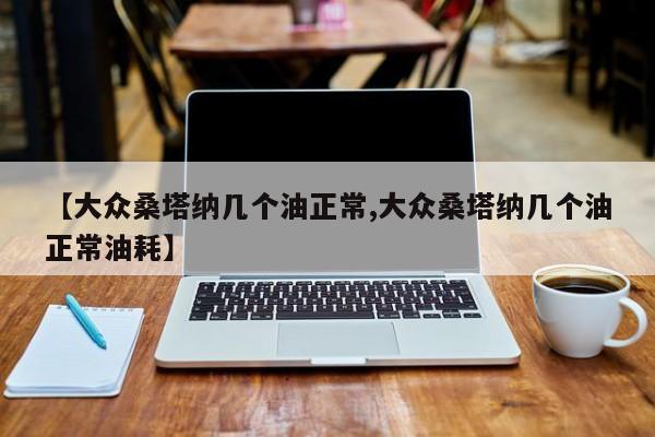 【大众桑塔纳几个油正常,大众桑塔纳几个油正常油耗】