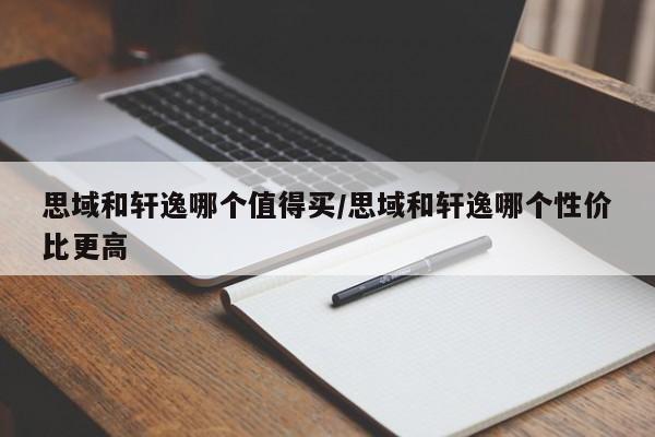 思域和轩逸哪个值得买/思域和轩逸哪个性价比更高