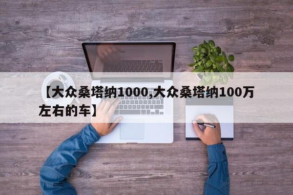 【大众桑塔纳1000,大众桑塔纳100万左右的车】
