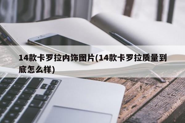 14款卡罗拉内饰图片(14款卡罗拉质量到底怎么样)